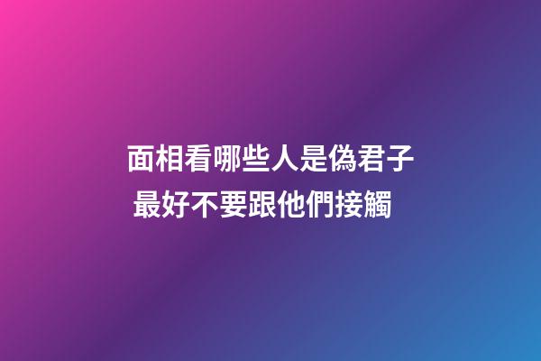 面相看哪些人是偽君子 最好不要跟他們接觸